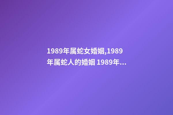 1989年属蛇女婚姻,1989年属蛇人的婚姻 1989年属蛇人的婚姻-第1张-观点-玄机派